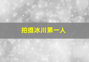 拍摄冰川第一人