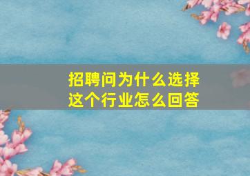 招聘问为什么选择这个行业怎么回答