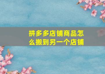 拼多多店铺商品怎么搬到另一个店铺