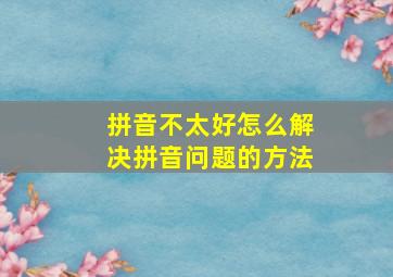 拼音不太好怎么解决拼音问题的方法