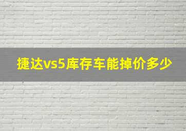 捷达vs5库存车能掉价多少