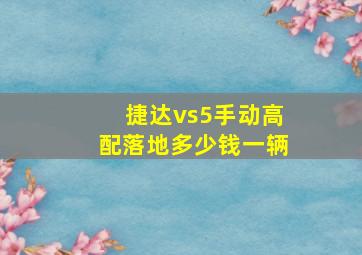 捷达vs5手动高配落地多少钱一辆