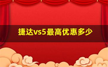 捷达vs5最高优惠多少