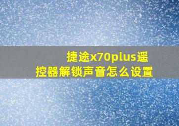 捷途x70plus遥控器解锁声音怎么设置