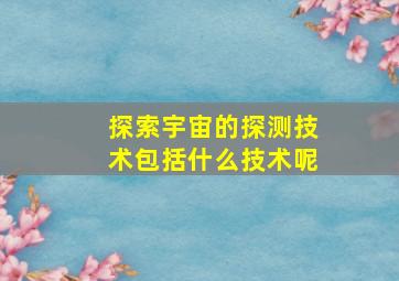 探索宇宙的探测技术包括什么技术呢