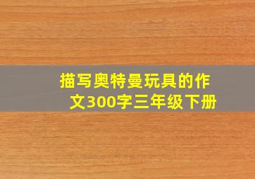 描写奥特曼玩具的作文300字三年级下册