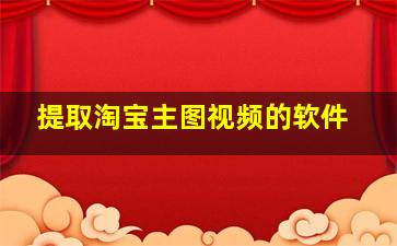 提取淘宝主图视频的软件