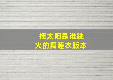 摇太阳是谁跳火的舞睡衣版本