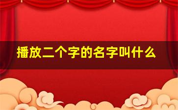 播放二个字的名字叫什么