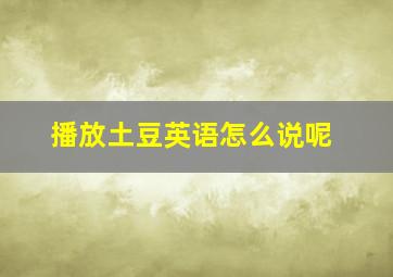 播放土豆英语怎么说呢