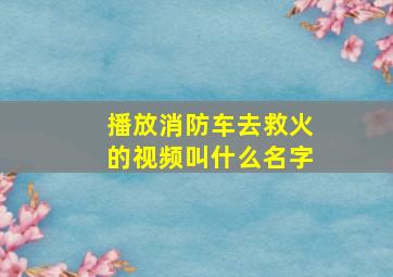 播放消防车去救火的视频叫什么名字