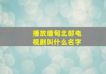 播放缅甸北部电视剧叫什么名字