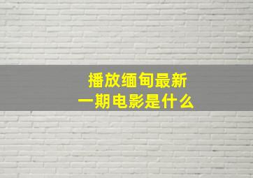 播放缅甸最新一期电影是什么