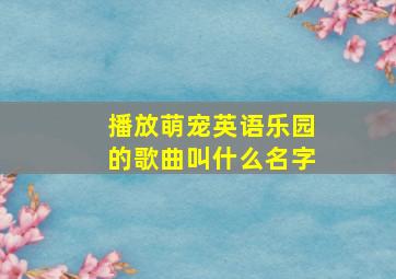 播放萌宠英语乐园的歌曲叫什么名字