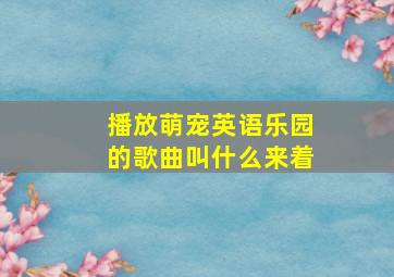 播放萌宠英语乐园的歌曲叫什么来着