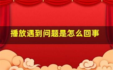 播放遇到问题是怎么回事