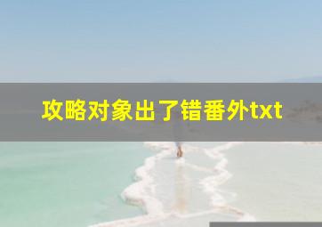 攻略对象出了错番外txt