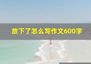 放下了怎么写作文600字