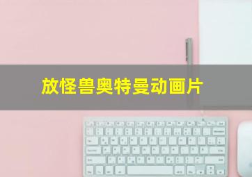 放怪兽奥特曼动画片