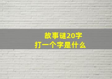 故事谜20字打一个字是什么