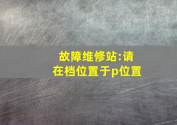 故障维修站:请在档位置于p位置