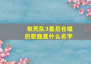 敢死队3最后合唱的歌曲是什么名字