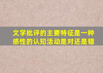 文学批评的主要特征是一种感性的认知活动是对还是错