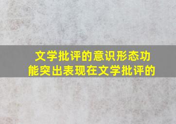 文学批评的意识形态功能突出表现在文学批评的