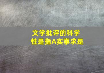 文学批评的科学性是指A实事求是