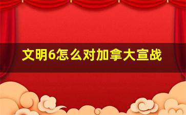 文明6怎么对加拿大宣战