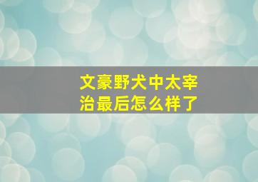 文豪野犬中太宰治最后怎么样了