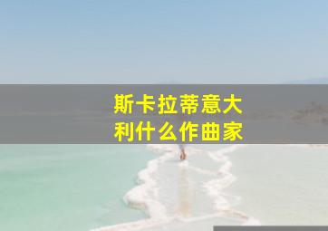 斯卡拉蒂意大利什么作曲家