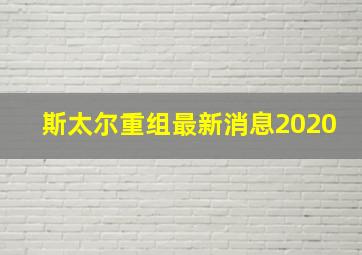 斯太尔重组最新消息2020