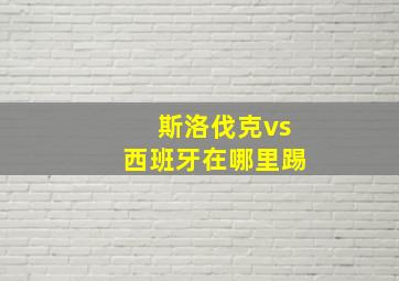 斯洛伐克vs西班牙在哪里踢