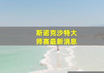 斯诺克沙特大师赛最新消息