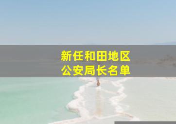 新任和田地区公安局长名单