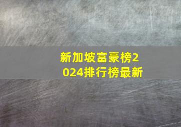 新加坡富豪榜2024排行榜最新