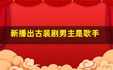 新播出古装剧男主是歌手