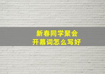 新春同学聚会开幕词怎么写好