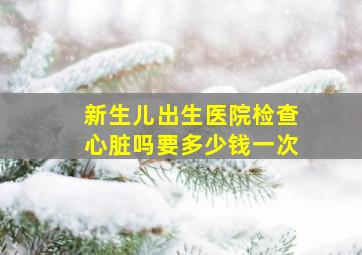 新生儿出生医院检查心脏吗要多少钱一次