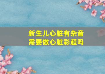 新生儿心脏有杂音需要做心脏彩超吗