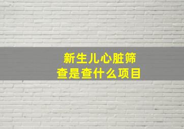 新生儿心脏筛查是查什么项目