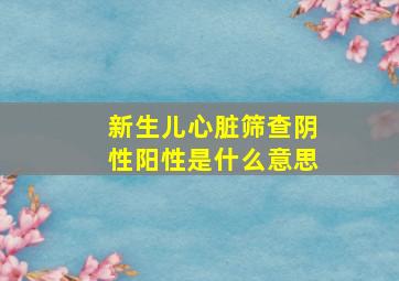 新生儿心脏筛查阴性阳性是什么意思