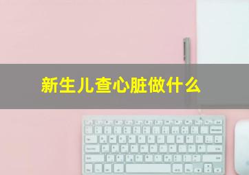 新生儿查心脏做什么