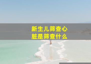 新生儿筛查心脏是筛查什么