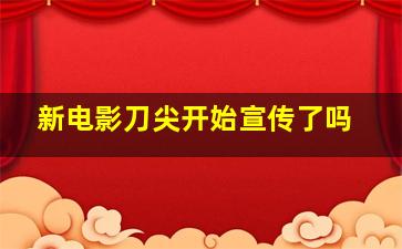 新电影刀尖开始宣传了吗