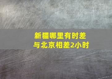 新疆哪里有时差与北京相差2小时