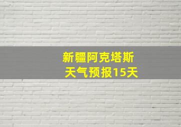 新疆阿克塔斯天气预报15天