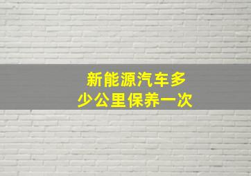 新能源汽车多少公里保养一次