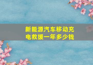 新能源汽车移动充电救援一年多少钱